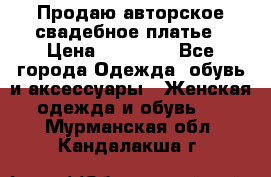 Продаю авторское свадебное платье › Цена ­ 14 400 - Все города Одежда, обувь и аксессуары » Женская одежда и обувь   . Мурманская обл.,Кандалакша г.